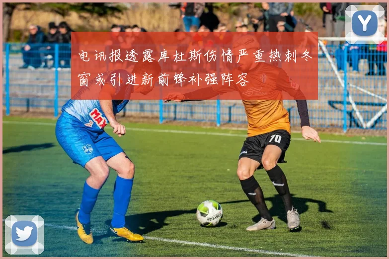 电讯报透露库杜斯伤情严重热刺冬窗或引进新前锋补强阵容