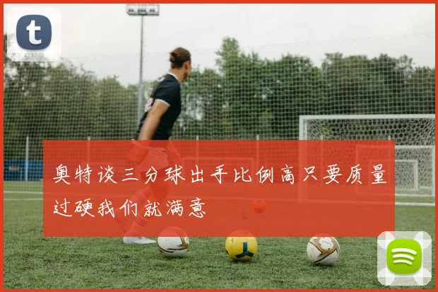 奥特谈三分球出手比例高只要质量过硬我们就满意