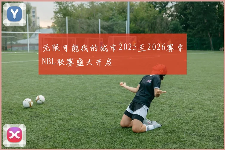 无限可能我的城市2025至2026赛季NBL联赛盛大开启