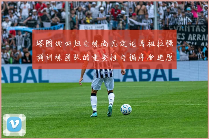 塔图姆回归合练尚无定论马祖拉强调训练团队的重要性与循序渐进原则