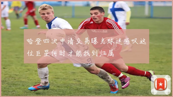 哈登四次申请交易曝光球迷感叹这位巨星何时才能找到归属