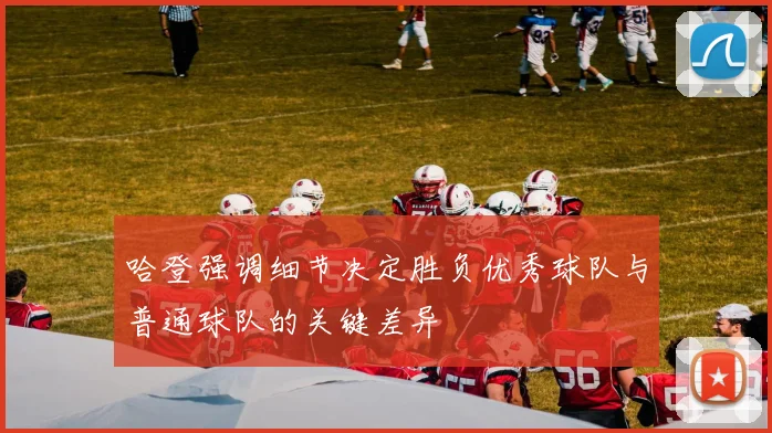 哈登强调细节决定胜负优秀球队与普通球队的关键差异