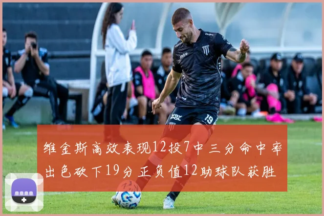 维金斯高效表现12投7中三分命中率出色砍下19分正负值12助球队获胜