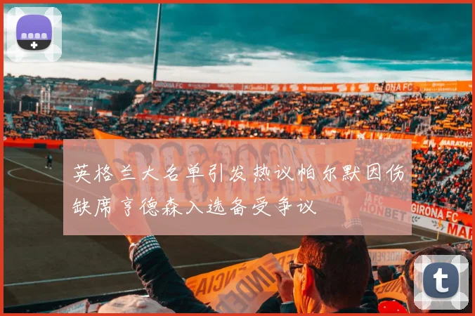 英格兰大名单引发热议帕尔默因伤缺席亨德森入选备受争议