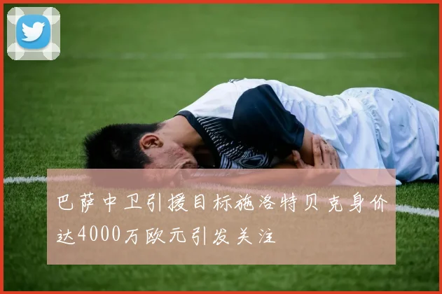 巴萨中卫引援目标施洛特贝克身价达4000万欧元引发关注