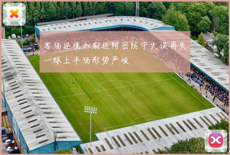 客场逆境加剧迈阿密防守失误再失一球上半场形势严峻