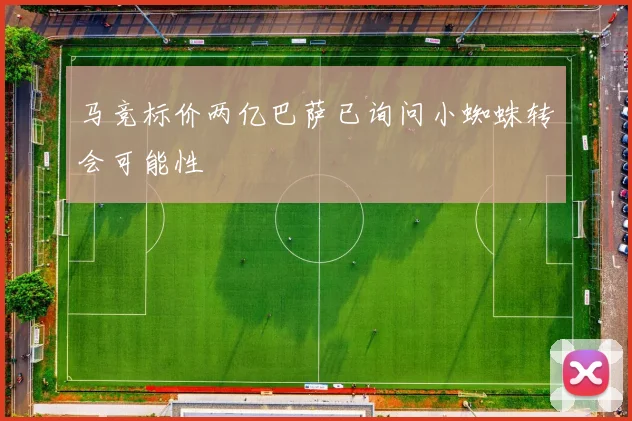 马竞标价两亿巴萨已询问小蜘蛛转会可能性