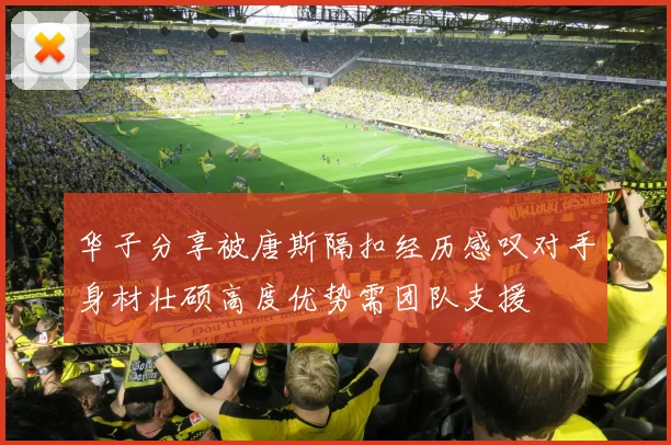 华子分享被唐斯隔扣经历感叹对手身材壮硕高度优势需团队支援
