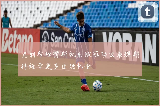 克利希称赞斯凯利欧冠助攻表现期待给予更多出场机会