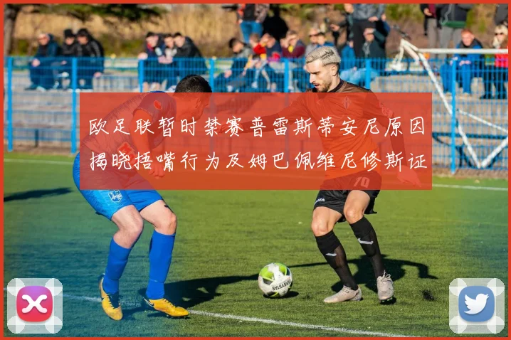 欧足联暂时禁赛普雷斯蒂安尼原因揭晓捂嘴行为及姆巴佩维尼修斯证词分析