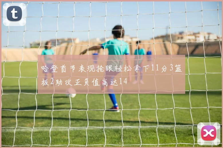哈登首节表现抢眼轻松拿下11分3篮板2助攻正负值高达14