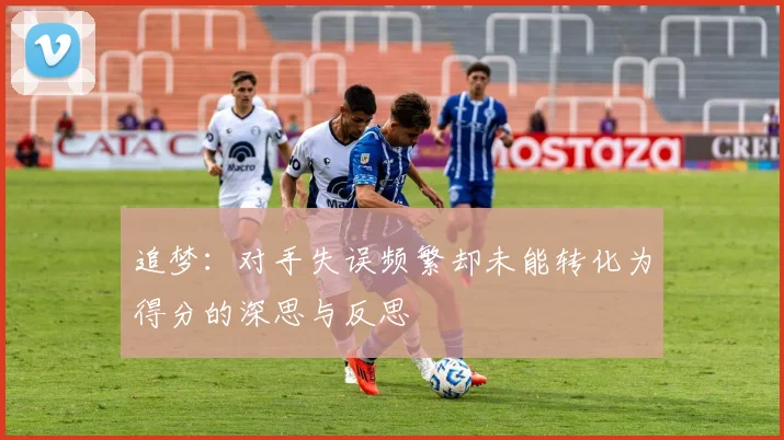追梦：对手失误频繁却未能转化为得分的深思与反思