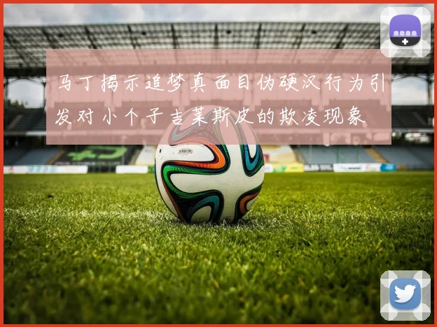 马丁揭示追梦真面目伪硬汉行为引发对小个子吉莱斯皮的欺凌现象