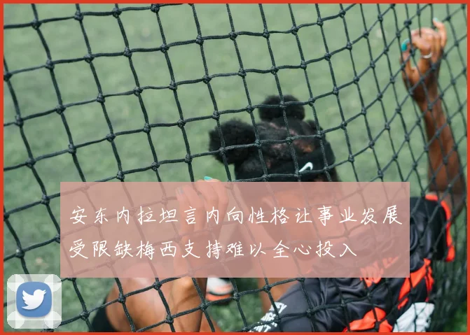 安东内拉坦言内向性格让事业发展受限缺梅西支持难以全心投入