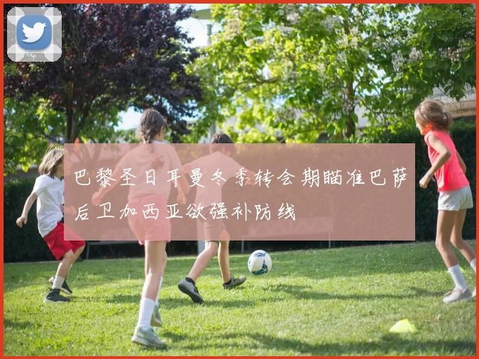 巴黎圣日耳曼冬季转会期瞄准巴萨后卫加西亚欲强补防线