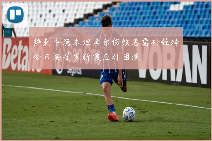 热刺中场本坦库尔伤缺急需补强转会市场寻求新援应对困境
