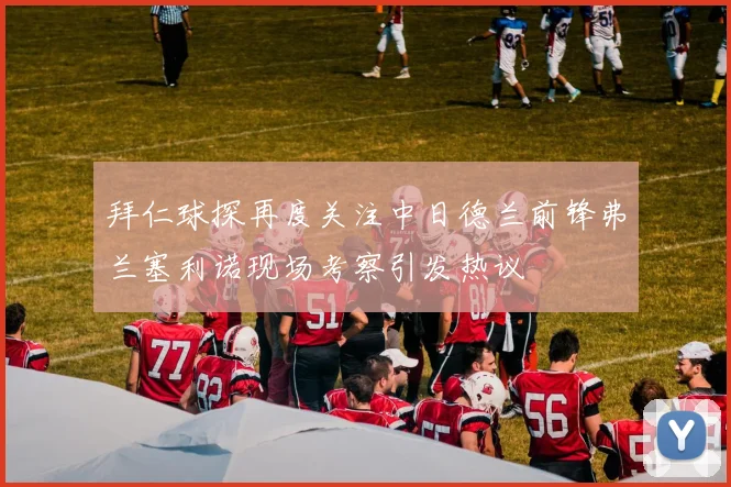拜仁球探再度关注中日德兰前锋弗兰塞利诺现场考察引发热议