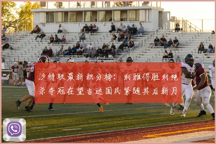 沙特联最新积分榜：利雅得胜利绝杀夺冠在望吉达国民紧随其后新月争夺激烈
