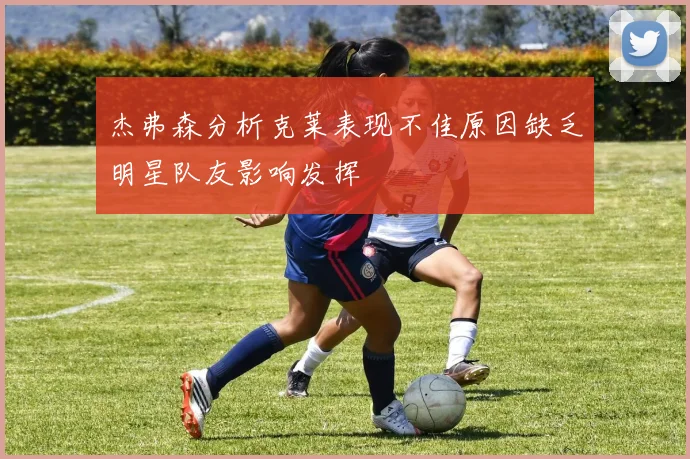杰弗森分析克莱表现不佳原因缺乏明星队友影响发挥