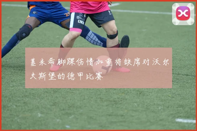 基米希脚踝伤情加重将缺席对沃尔夫斯堡的德甲比赛