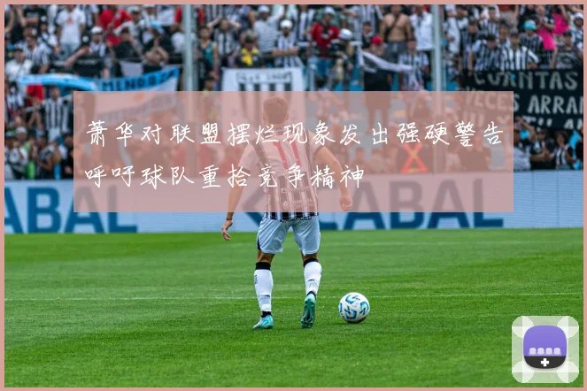 萧华对联盟摆烂现象发出强硬警告呼吁球队重拾竞争精神
