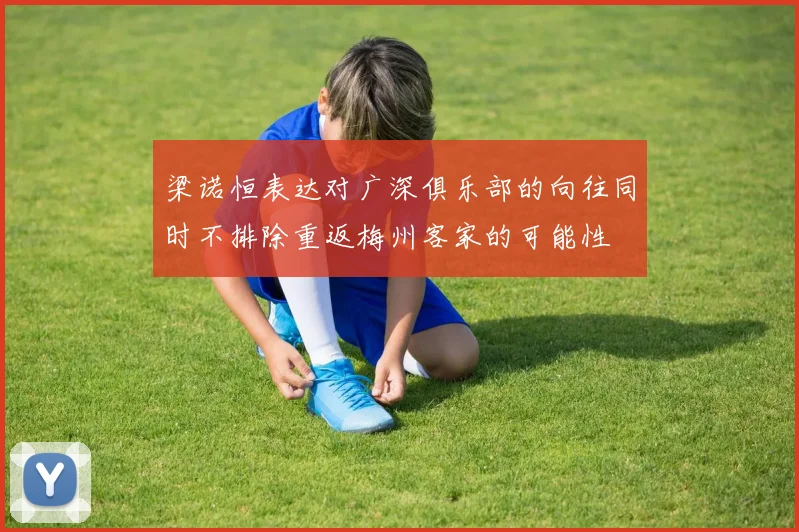 梁诺恒表达对广深俱乐部的向往同时不排除重返梅州客家的可能性
