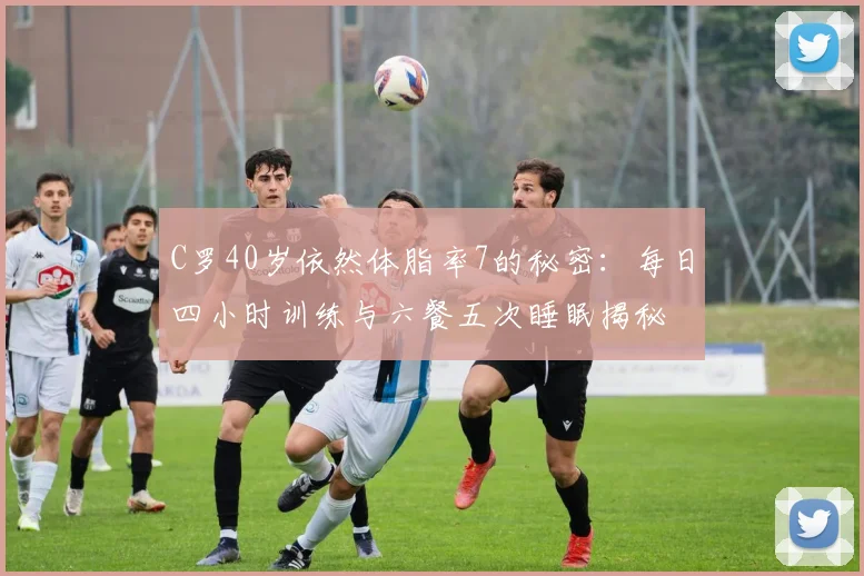 C罗40岁依然体脂率7的秘密：每日四小时训练与六餐五次睡眠揭秘