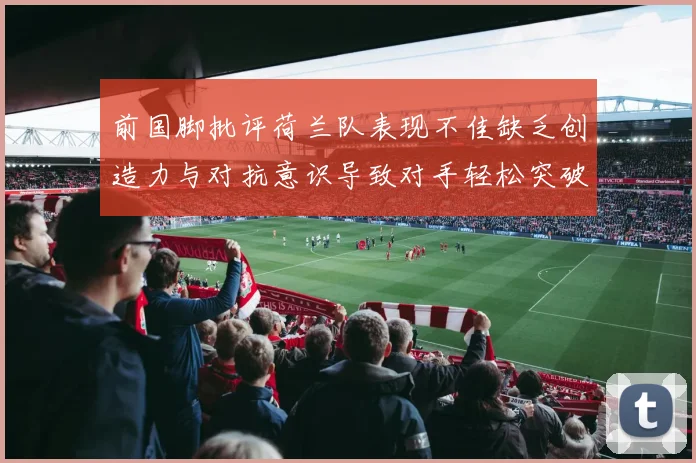前国脚批评荷兰队表现不佳缺乏创造力与对抗意识导致对手轻松突破