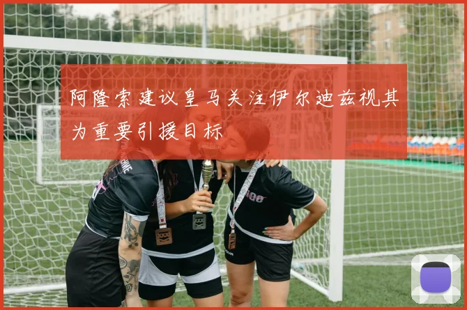 阿隆索建议皇马关注伊尔迪兹视其为重要引援目标