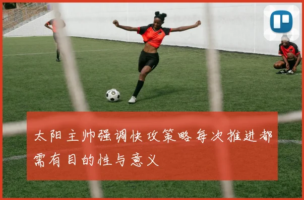 太阳主帅强调快攻策略每次推进都需有目的性与意义