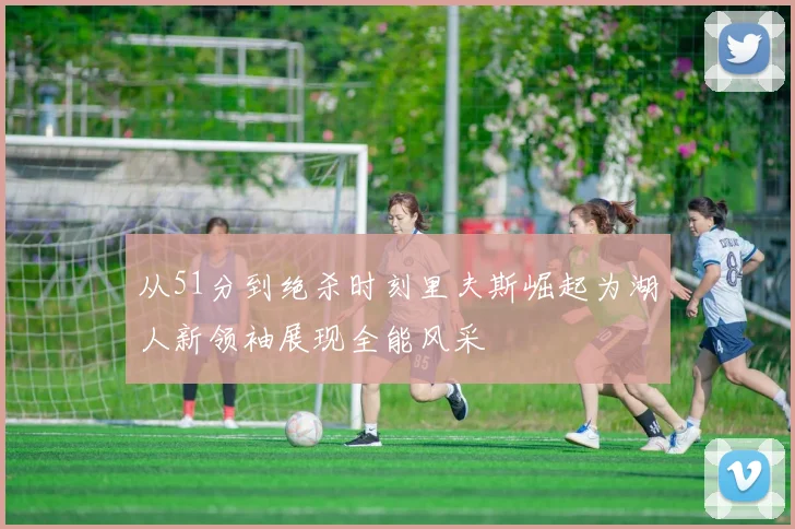 从51分到绝杀时刻里夫斯崛起为湖人新领袖展现全能风采