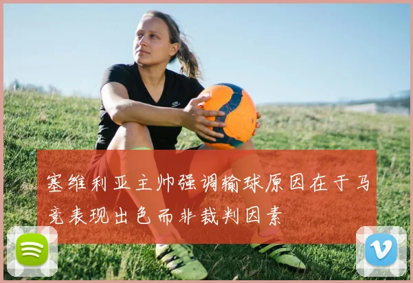 塞维利亚主帅强调输球原因在于马竞表现出色而非裁判因素
