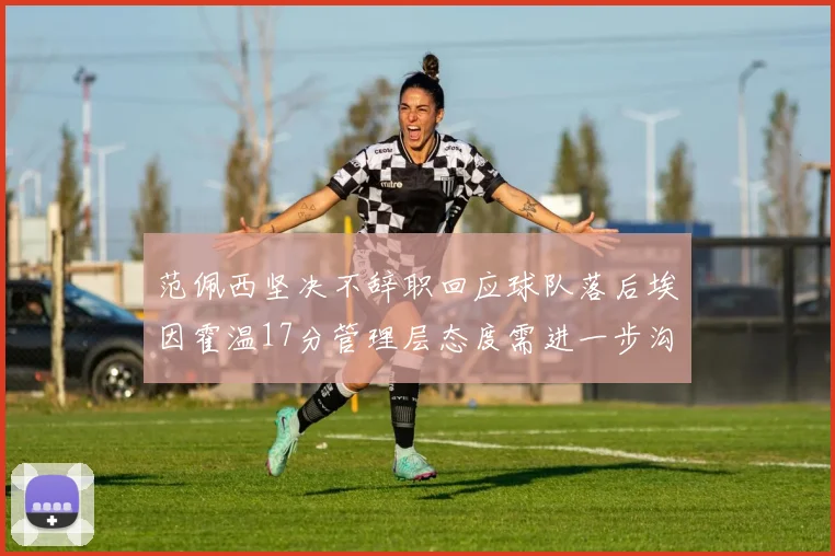 范佩西坚决不辞职回应球队落后埃因霍温17分管理层态度需进一步沟通