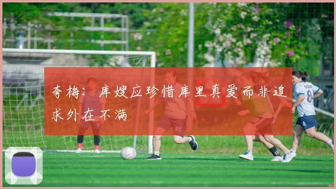 夸梅：库嫂应珍惜库里真爱而非追求外在不满