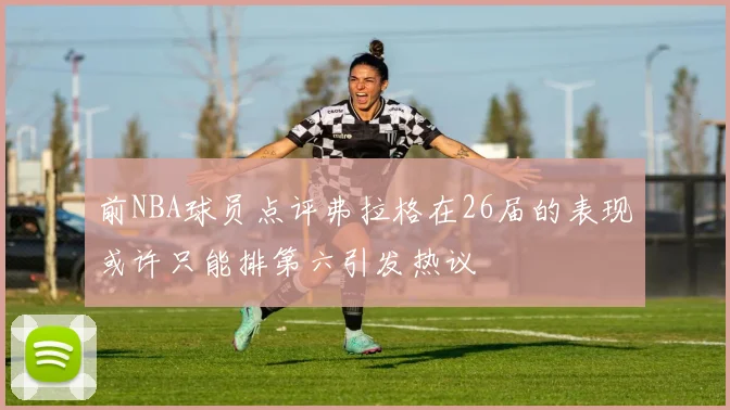 前NBA球员点评弗拉格在26届的表现或许只能排第六引发热议