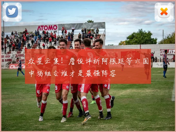 众星云集！詹俊评析阿根廷等六国中场组合谁才是最强阵容