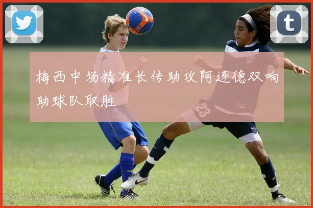 梅西中场精准长传助攻阿连德双响助球队取胜