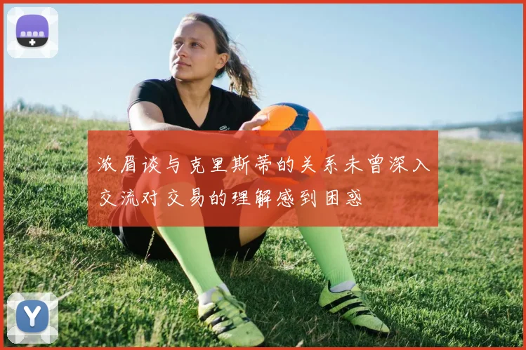 浓眉谈与克里斯蒂的关系未曾深入交流对交易的理解感到困惑