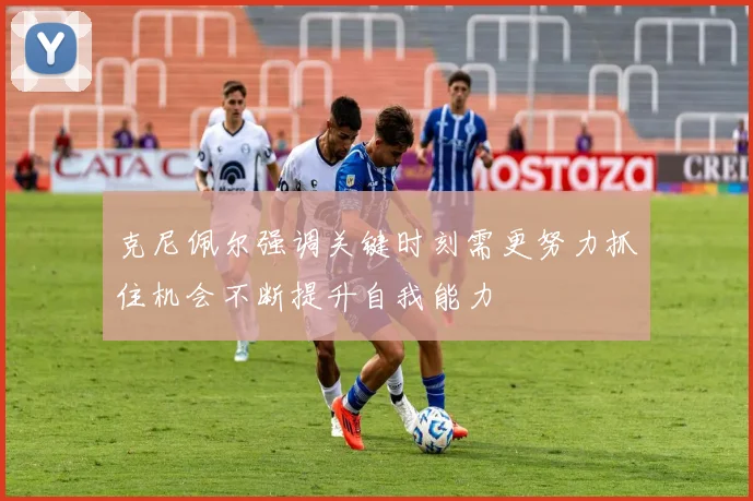 克尼佩尔强调关键时刻需更努力抓住机会不断提升自我能力