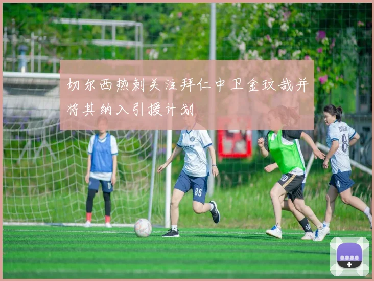 切尔西热刺关注拜仁中卫金玟哉并将其纳入引援计划