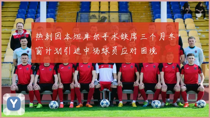 热刺因本坦库尔手术缺席三个月冬窗计划引进中场球员应对困境