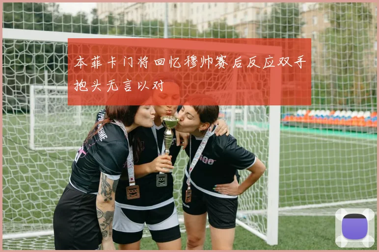 本菲卡门将回忆穆帅赛后反应双手抱头无言以对