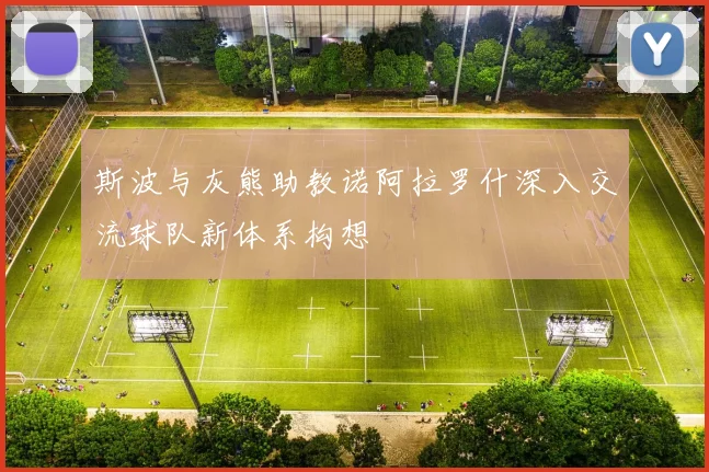 斯波与灰熊助教诺阿拉罗什深入交流球队新体系构想