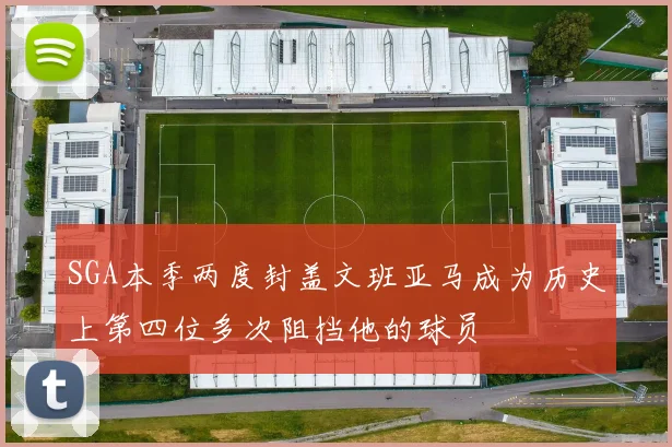SGA本季两度封盖文班亚马成为历史上第四位多次阻挡他的球员