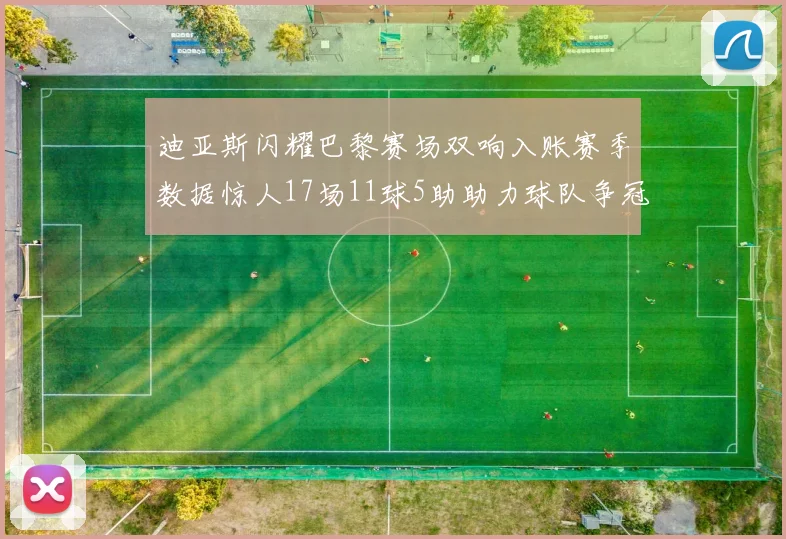 迪亚斯闪耀巴黎赛场双响入账赛季数据惊人17场11球5助助力球队争冠