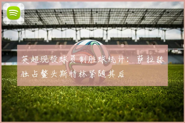 英超现役球员制胜球统计：萨拉赫独占鳌头斯特林紧随其后