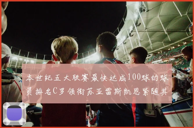 本世纪五大联赛最快达成100球的球员排名C罗领衔苏亚雷斯凯恩紧随其后