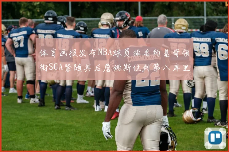 体育画报发布NBA球员排名约基奇领衔SGA紧随其后詹姆斯位列第八库里与杜兰特未入榜