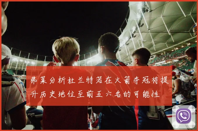 弗莱分析杜兰特若在火箭夺冠将提升历史地位至前五六名的可能性