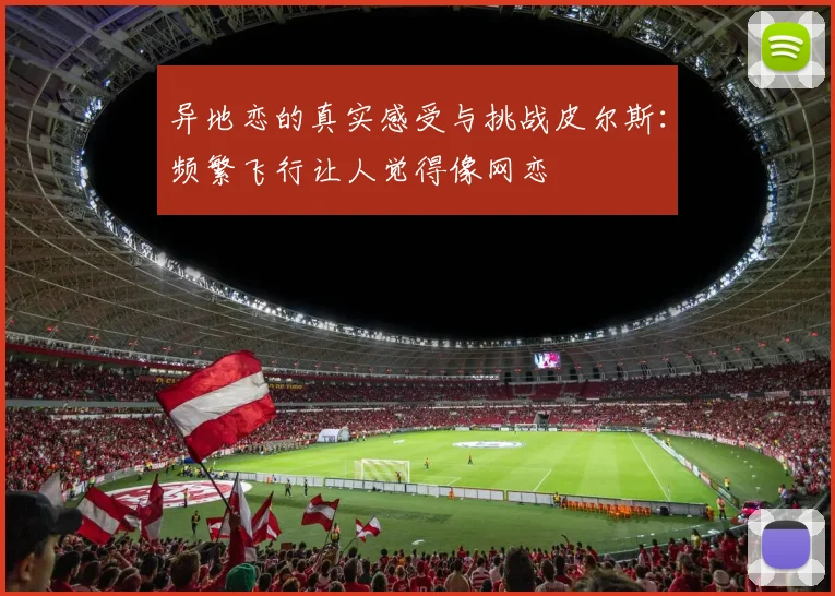 异地恋的真实感受与挑战皮尔斯：频繁飞行让人觉得像网恋